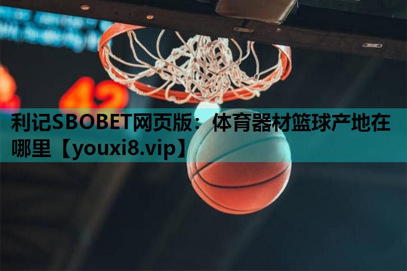 体育器材篮球产地在哪里 体育器材篮球产地在哪里