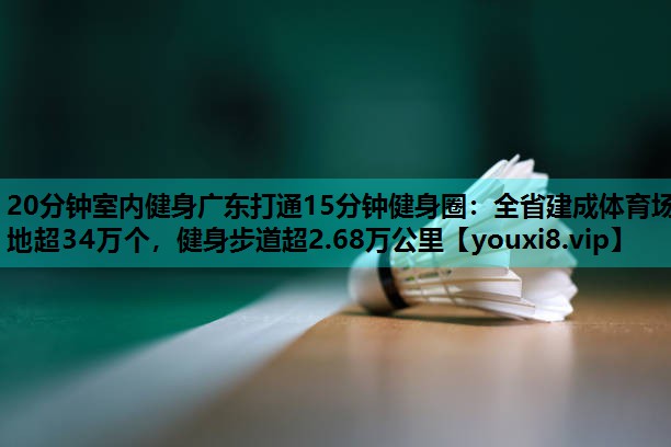 20分钟室内健身广东打通15分钟健身圈:全省建成体育场地超34万个,健身步道超2.68万公里 20分钟室内健身广东打通15分钟健身圈:全省建成体育场地超34万个,健身步道超2.68万公里