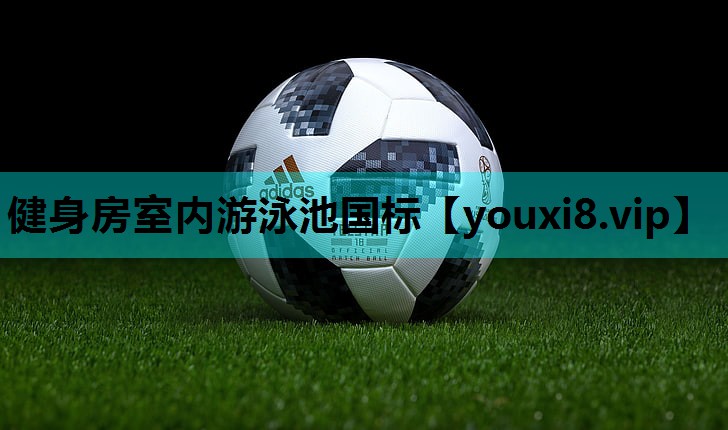 健身房室内游泳池国标 健身房室内游泳池国标