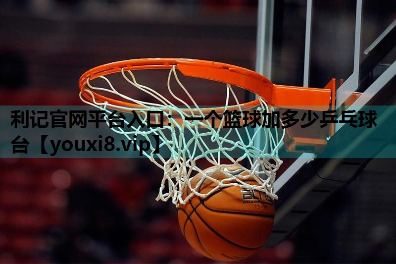 一个篮球加多少乒乓球台 一个篮球加多少乒乓球台