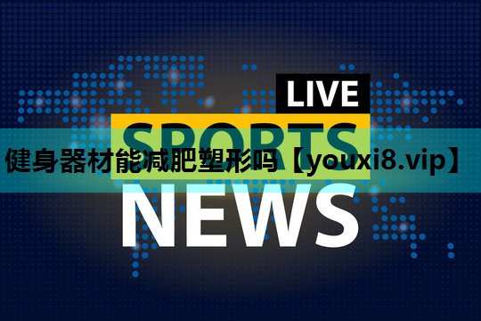 健身器材能减肥塑形吗 健身器材能减肥塑形吗