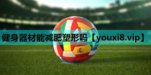 健身器材能减肥塑形吗 健身器材能减肥塑形吗