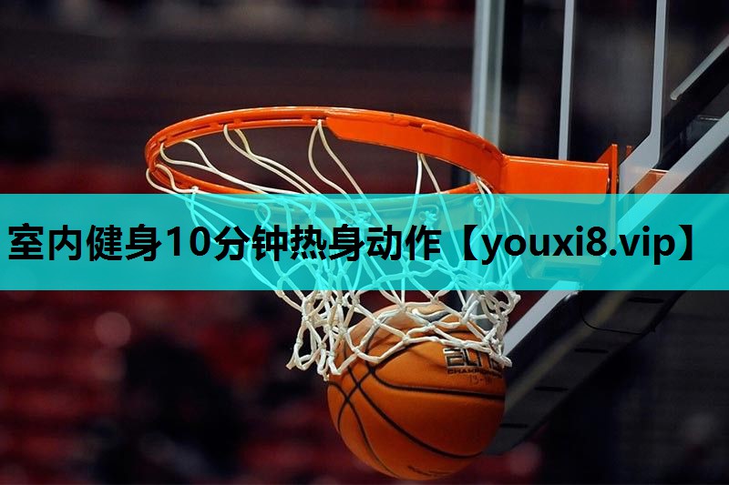 室内健身10分钟热身动作 室内健身10分钟热身动作