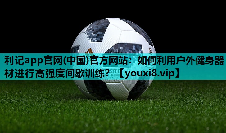 如何利用户外健身器材进行高强度间歇训练? 如何利用户外健身器材进行高强度间歇训练?