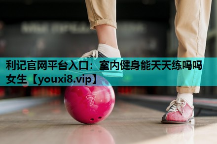 室内健身能天天练吗吗女生 室内健身能天天练吗吗女生