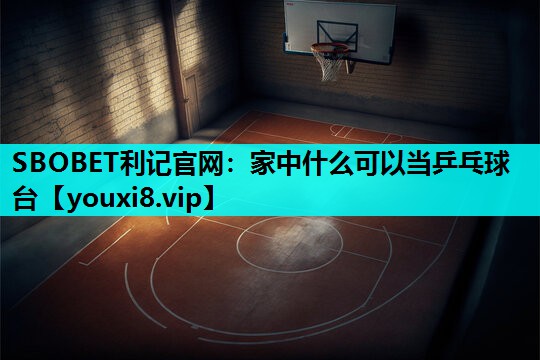 家中什么可以当乒乓球台 家中什么可以当乒乓球台