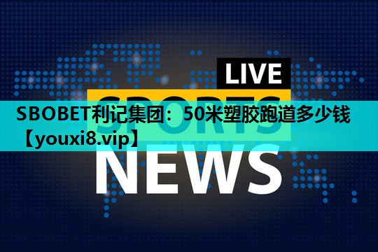 50米塑胶跑道多少钱 50米塑胶跑道多少钱