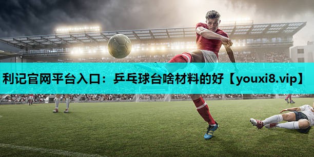乒乓球台啥材料的好 乒乓球台啥材料的好