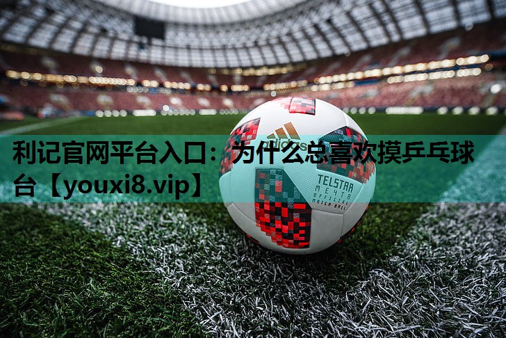为什么总喜欢摸乒乓球台 为什么总喜欢摸乒乓球台