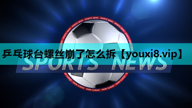 乒乓球台螺丝崩了怎么拆 乒乓球台螺丝崩了怎么拆
