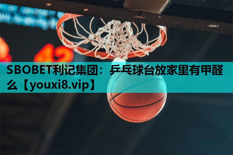 乒乓球台放家里有甲醛么 乒乓球台放家里有甲醛么