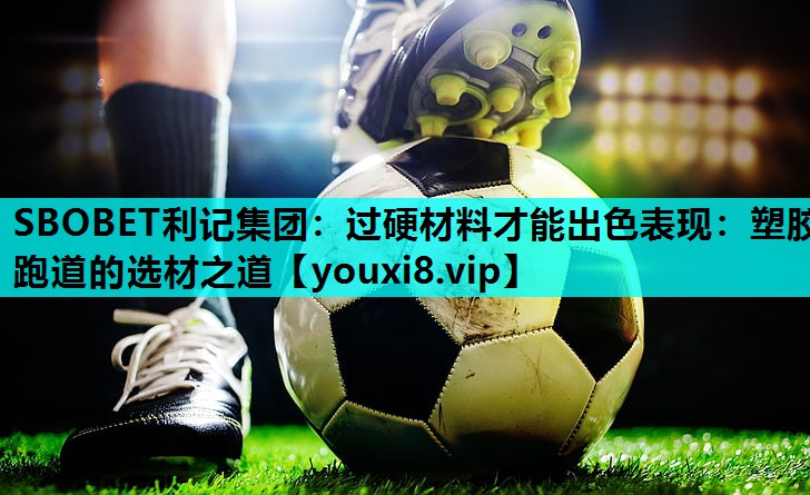 过硬材料才能出色表现:塑胶跑道的选材之道 过硬材料才能出色表现:塑胶跑道的选材之道