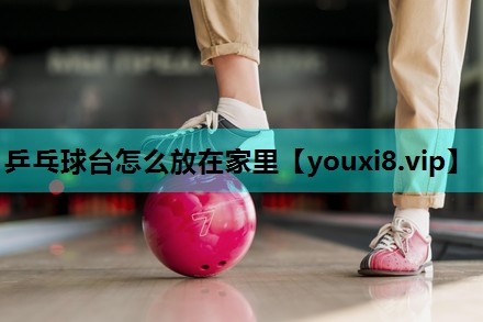乒乓球台怎么放在家里 乒乓球台怎么放在家里
