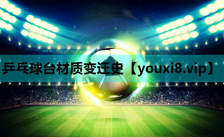 乒乓球台材质变迁史 乒乓球台材质变迁史