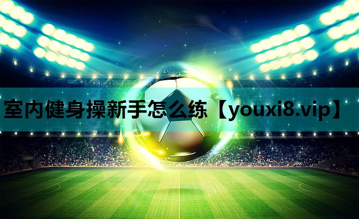 室内健身操新手怎么练 室内健身操新手怎么练