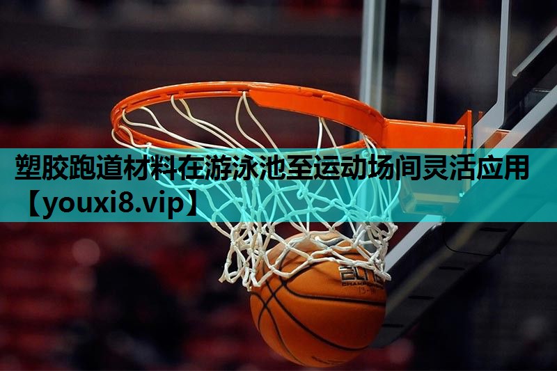 塑胶跑道材料在游泳池至运动场间灵活应用 塑胶跑道材料在游泳池至运动场间灵活应用