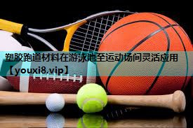 塑胶跑道材料在游泳池至运动场间灵活应用 塑胶跑道材料在游泳池至运动场间灵活应用