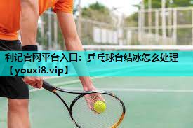乒乓球台结冰怎么处理 乒乓球台结冰怎么处理