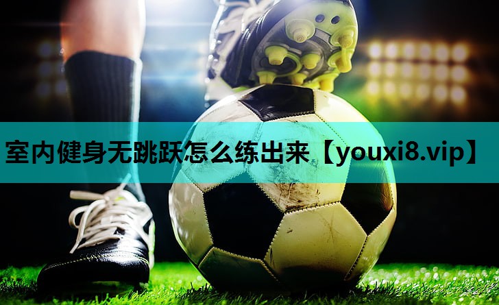 室内健身无跳跃怎么练出来 室内健身无跳跃怎么练出来