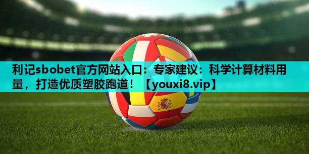 专家建议:科学计算材料用量,打造优质塑胶跑道! 专家建议:科学计算材料用量,打造优质塑胶跑道!