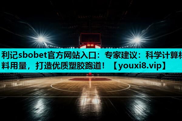 专家建议:科学计算材料用量,打造优质塑胶跑道! 专家建议:科学计算材料用量,打造优质塑胶跑道!