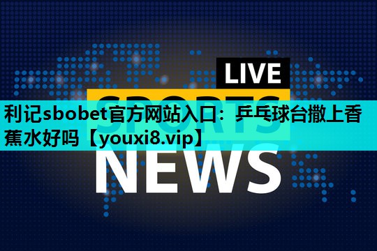 乒乓球台撒上香蕉水好吗