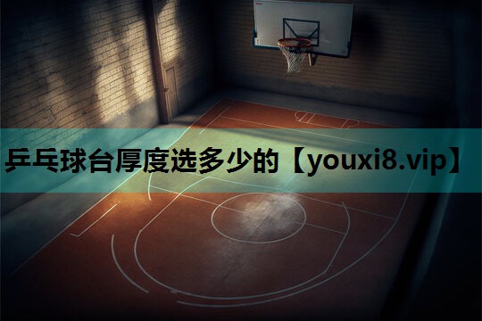乒乓球台厚度选多少的 乒乓球台厚度选多少的