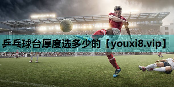 乒乓球台厚度选多少的 乒乓球台厚度选多少的
