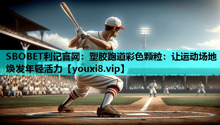 塑胶跑道彩色颗粒:让运动场地焕发年轻活力 塑胶跑道彩色颗粒:让运动场地焕发年轻活力