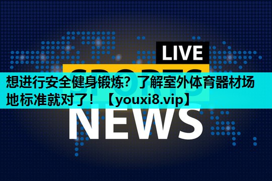 想进行安全健身锻炼?了解室外体育器材场地标准就对了! 想进行安全健身锻炼?了解室外体育器材场地标准就对了!