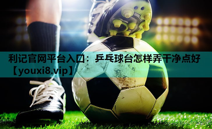 乒乓球台怎样弄干净点好 乒乓球台怎样弄干净点好