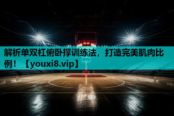 解析单双杠俯卧撑训练法,打造完美肌肉比例! 解析单双杠俯卧撑训练法,打造完美肌肉比例!
