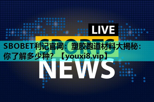 塑胶跑道材料大揭秘:你了解多少种? 塑胶跑道材料大揭秘:你了解多少种?