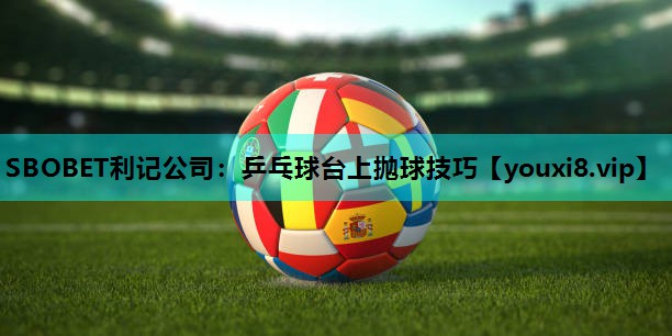 乒乓球台上抛球技巧 乒乓球台上抛球技巧