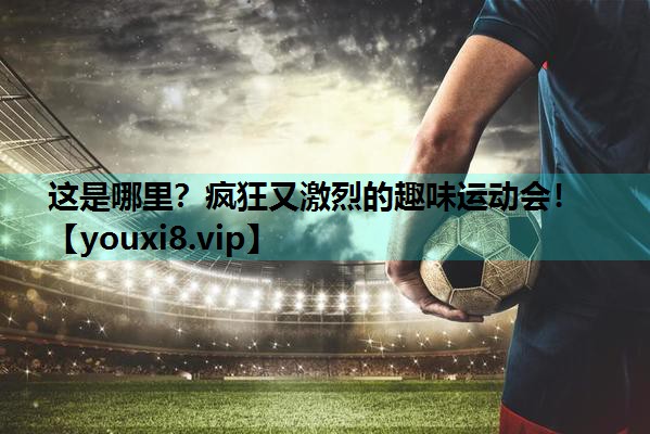 这是哪里?疯狂又激烈的趣味运动会! 这是哪里?疯狂又激烈的趣味运动会!